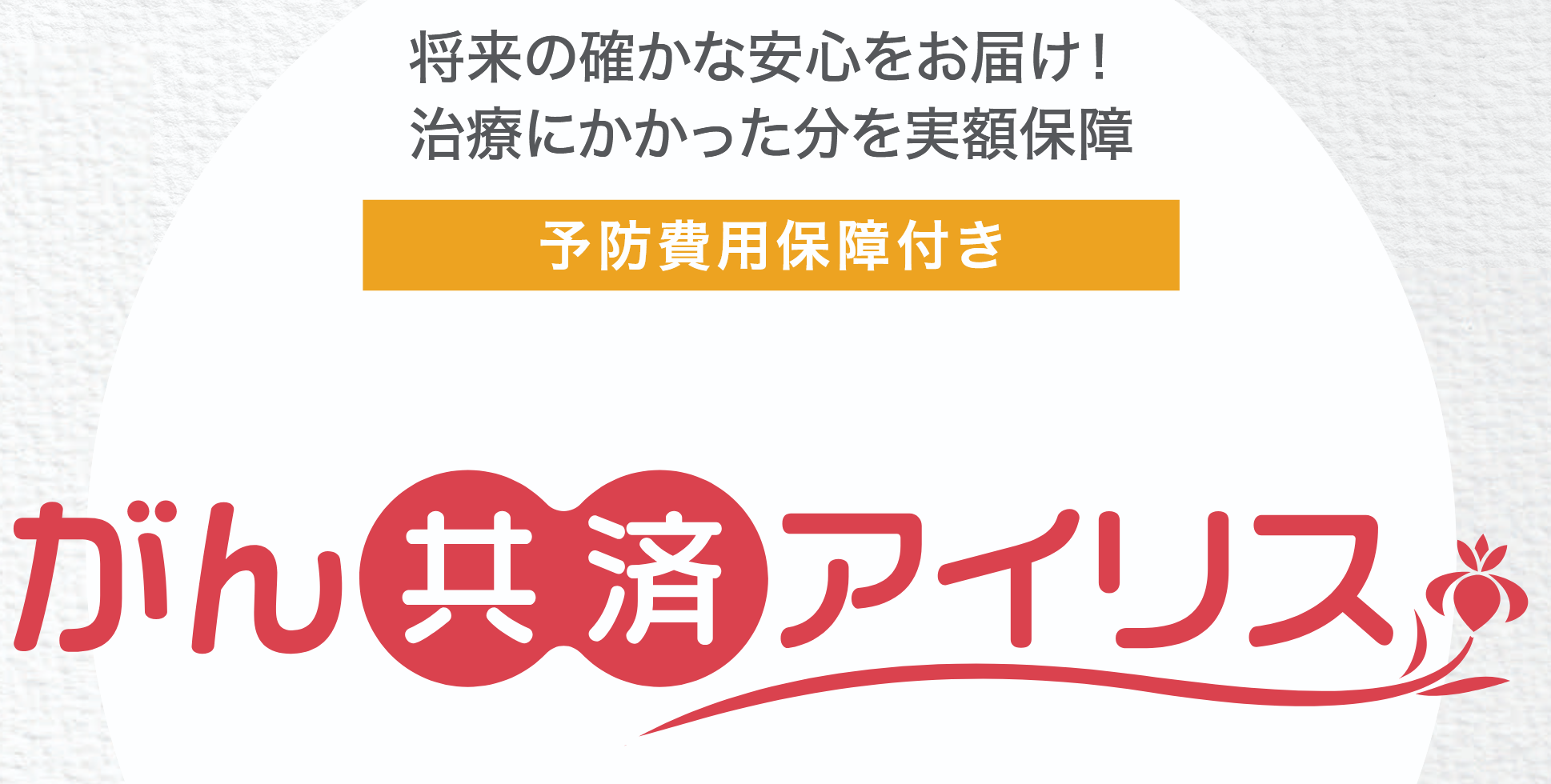 将来の確かな安心をお届け！　治療にかかった分を実額保障！